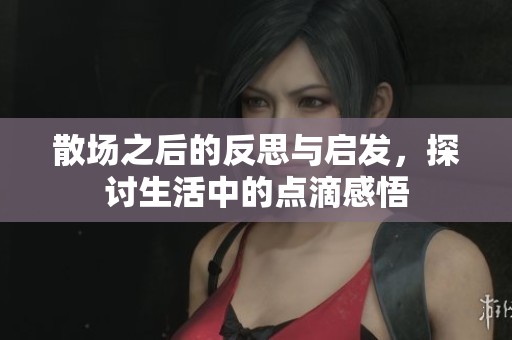 散场之后的反思与启发，探讨生活中的点滴感悟
