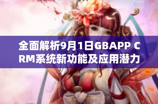 全面解析9月1日GBAPP CRM系统新功能及应用潜力