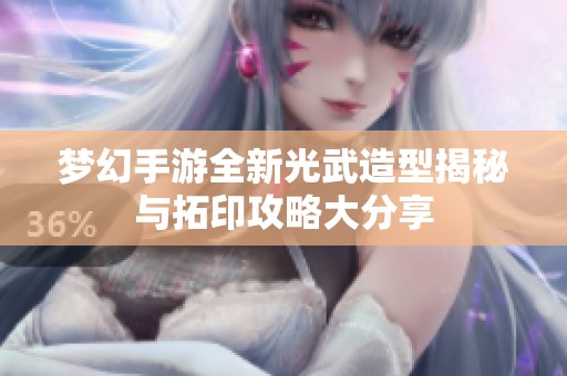 梦幻手游全新光武造型揭秘与拓印攻略大分享
