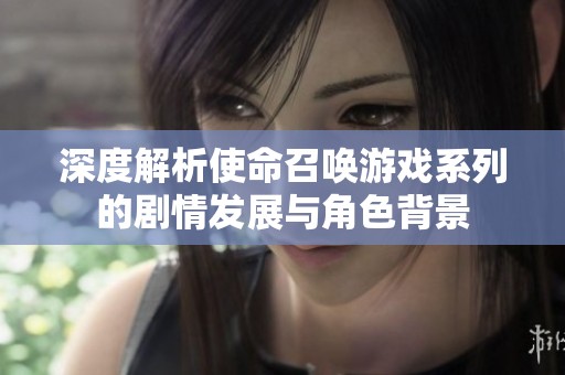 深度解析使命召唤游戏系列的剧情发展与角色背景