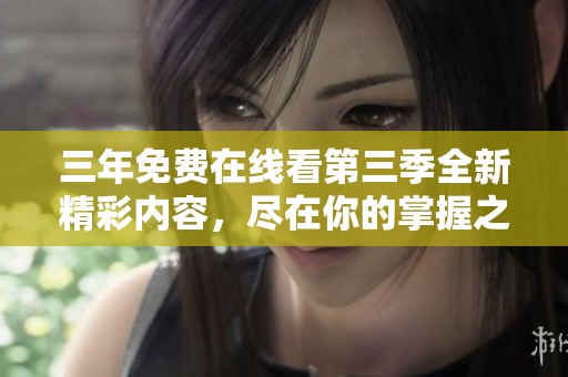 三年免费在线看第三季全新精彩内容，尽在你的掌握之中