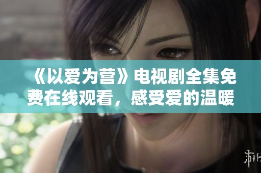 《以爱为营》电视剧全集免费在线观看，感受爱的温暖与勇气