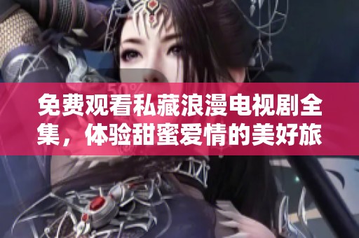 免费观看私藏浪漫电视剧全集，体验甜蜜爱情的美好旅程