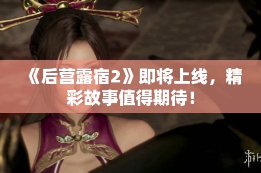 《后营露宿2》即将上线，精彩故事值得期待！