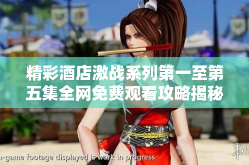 精彩酒店激战系列第一至第五集全网免费观看攻略揭秘