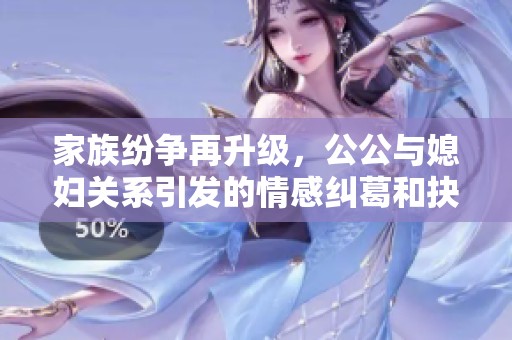 家族纷争再升级，公公与媳妇关系引发的情感纠葛和抉择