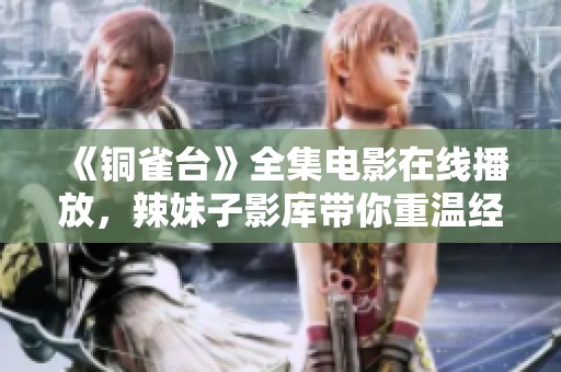 《铜雀台》全集电影在线播放，辣妹子影库带你重温经典影作