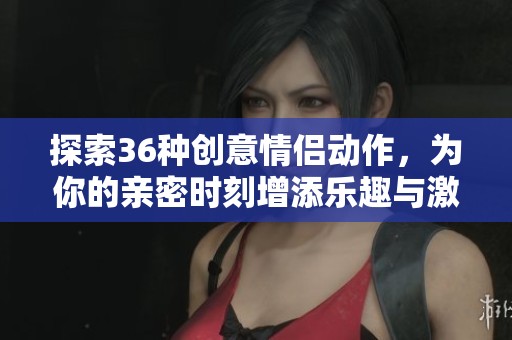 探索36种创意情侣动作，为你的亲密时刻增添乐趣与激情