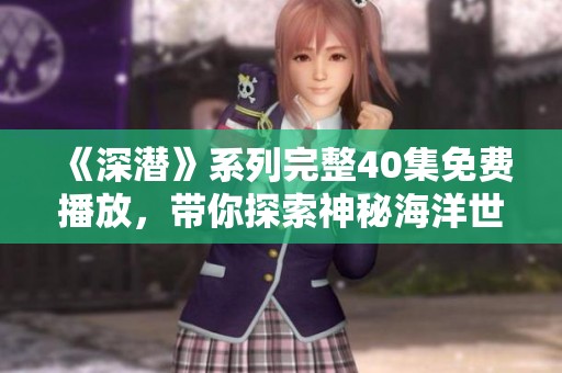 《深潜》系列完整40集免费播放，带你探索神秘海洋世界