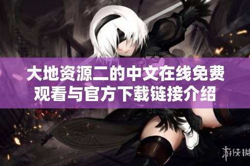 大地资源二的中文在线免费观看与官方下载链接介绍