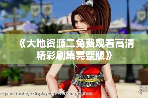 《大地资源二免费观看高清精彩剧集完整版》