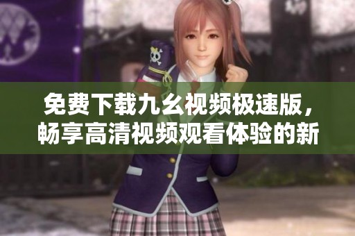 免费下载九幺视频极速版，畅享高清视频观看体验的新选择