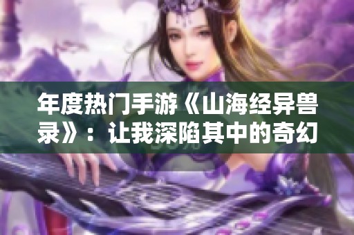 年度热门手游《山海经异兽录》：让我深陷其中的奇幻世界