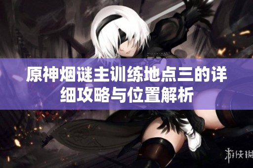 原神烟谜主训练地点三的详细攻略与位置解析