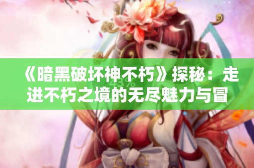 《暗黑破坏神不朽》探秘：走进不朽之境的无尽魅力与冒险