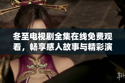 冬至电视剧全集在线免费观看，畅享感人故事与精彩演绎