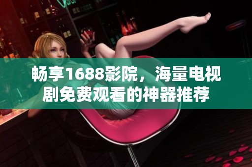 畅享1688影院，海量电视剧免费观看的神器推荐