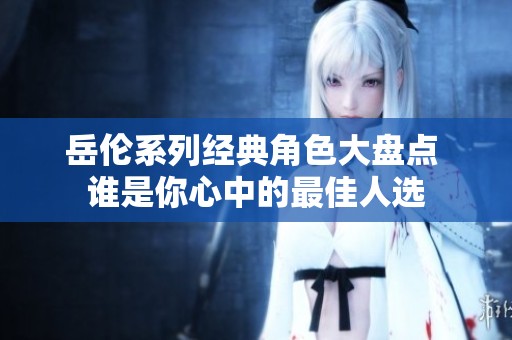 岳伦系列经典角色大盘点 谁是你心中的最佳人选