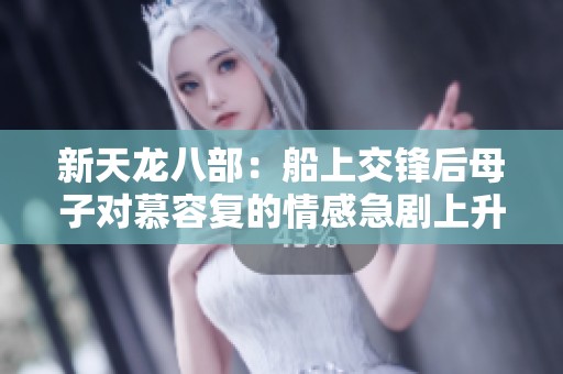 新天龙八部：船上交锋后母子对慕容复的情感急剧上升