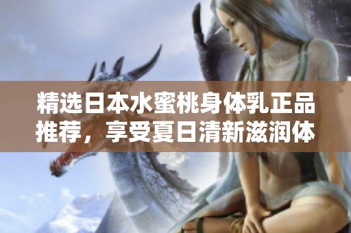 精选日本水蜜桃身体乳正品推荐，享受夏日清新滋润体验