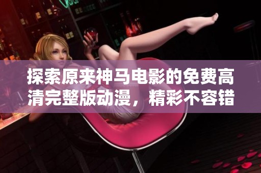 探索原来神马电影的免费高清完整版动漫，精彩不容错过