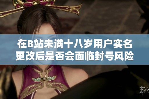 在B站未满十八岁用户实名更改后是否会面临封号风险？
