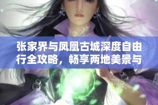张家界与凤凰古城深度自由行全攻略，畅享两地美景与文化之旅