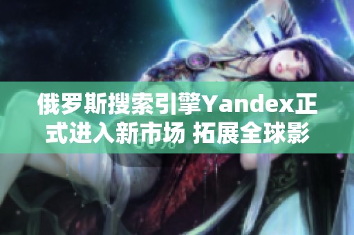 俄罗斯搜索引擎Yandex正式进入新市场 拓展全球影响力