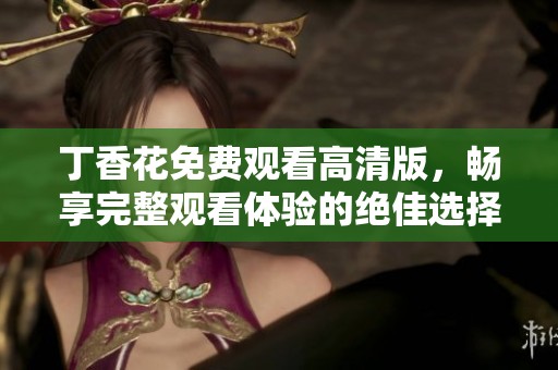丁香花免费观看高清版，畅享完整观看体验的绝佳选择