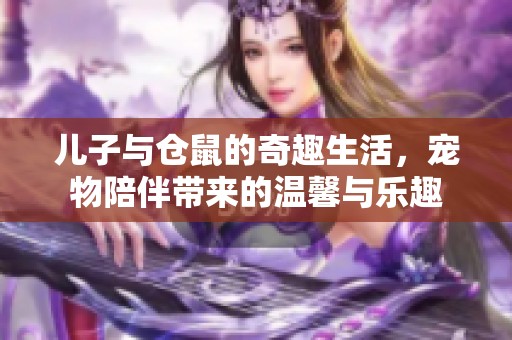 儿子与仓鼠的奇趣生活，宠物陪伴带来的温馨与乐趣