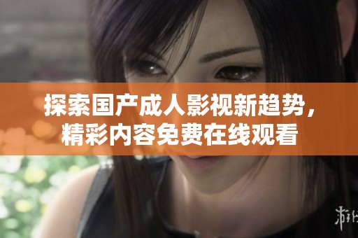 探索国产成人影视新趋势，精彩内容免费在线观看