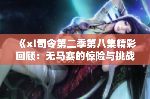 《xl司令第二季第八集精彩回顾：无马赛的惊险与挑战》