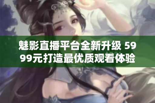 魅影直播平台全新升级 5999元打造最优质观看体验