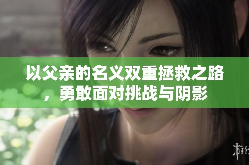 以父亲的名义双重拯救之路，勇敢面对挑战与阴影