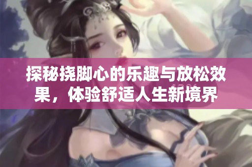 探秘挠脚心的乐趣与放松效果，体验舒适人生新境界
