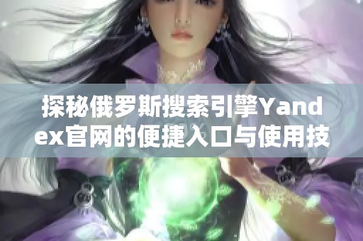 探秘俄罗斯搜索引擎Yandex官网的便捷入口与使用技巧