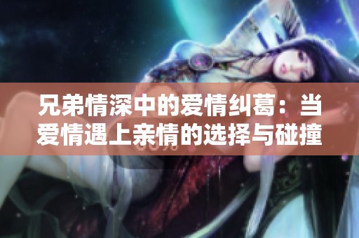 兄弟情深中的爱情纠葛：当爱情遇上亲情的选择与碰撞