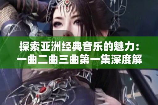 探索亚洲经典音乐的魅力：一曲二曲三曲第一集深度解读