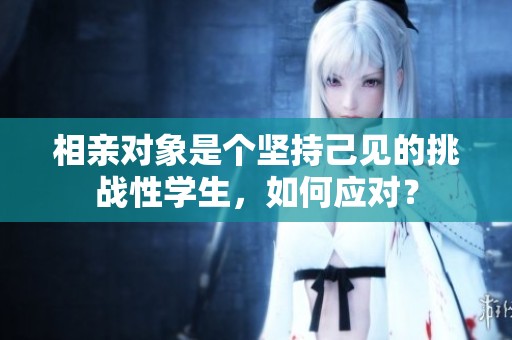 相亲对象是个坚持己见的挑战性学生，如何应对？