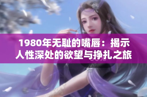 1980年无耻的嘴唇：揭示人性深处的欲望与挣扎之旅