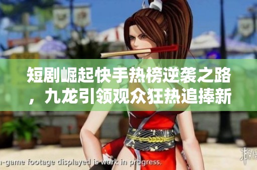 短剧崛起快手热榜逆袭之路，九龙引领观众狂热追捧新潮流
