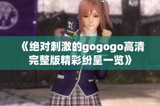 《绝对刺激的gogogo高清完整版精彩纷呈一览》