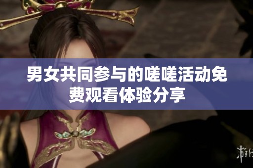 男女共同参与的嗟嗟活动免费观看体验分享