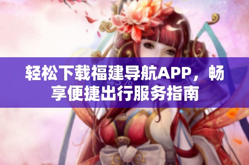轻松下载福建导航APP，畅享便捷出行服务指南