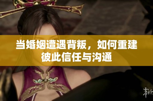 当婚姻遭遇背叛，如何重建彼此信任与沟通