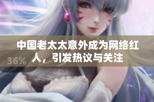 中国老太太意外成为网络红人，引发热议与关注