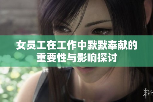 女员工在工作中默默奉献的重要性与影响探讨