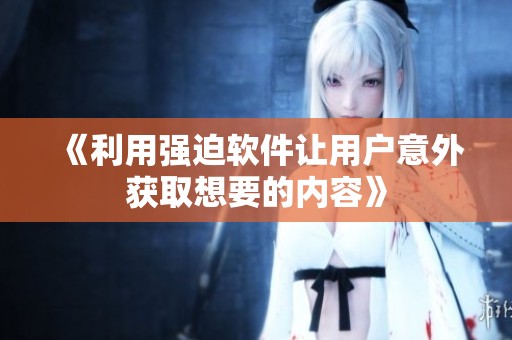 《利用强迫软件让用户意外获取想要的内容》