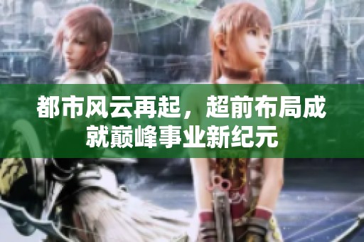 都市风云再起，超前布局成就巅峰事业新纪元