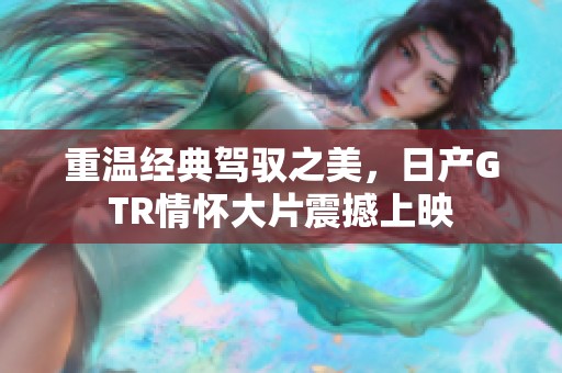 重温经典驾驭之美，日产GTR情怀大片震撼上映